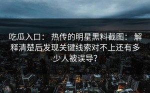 吃瓜入口： 热传的明星黑料截图： 解释清楚后发现关键线索对不上还有多少人被误导？