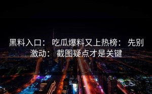 黑料入口： 吃瓜爆料又上热榜： 先别激动： 截图疑点才是关键