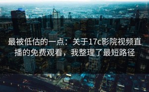 最被低估的一点：关于17c影院视频直播的免费观看，我整理了最短路径