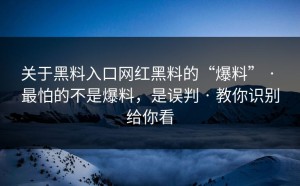 关于黑料入口网红黑料的“爆料” · 最怕的不是爆料，是误判 · 教你识别给你看