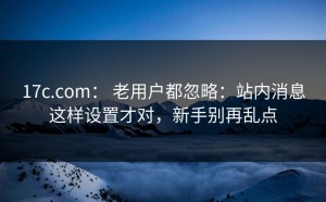 17c.com： 老用户都忽略：站内消息这样设置才对，新手别再乱点