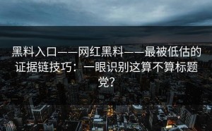 黑料入口——网红黑料——最被低估的证据链技巧：一眼识别这算不算标题党？