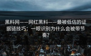 黑料网——网红黑料——最被低估的证据链技巧：一眼识别为什么会被带节奏？