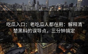 吃瓜入口：老吃瓜人都在用：解释清楚黑料的误导点，三分钟搞定