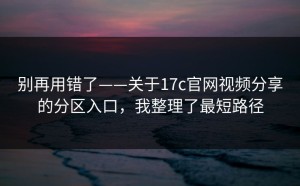 别再用错了——关于17c官网视频分享的分区入口，我整理了最短路径