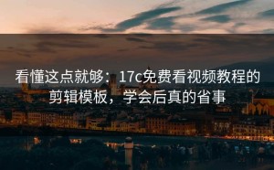 看懂这点就够：17c免费看视频教程的剪辑模板，学会后真的省事