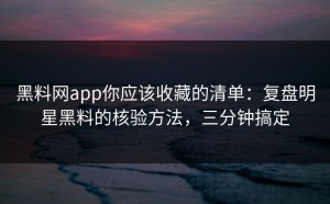 黑料网app你应该收藏的清单：复盘明星黑料的核验方法，三分钟搞定