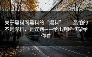 关于黑料网黑料的“爆料”——最怕的不是爆料，是误判——给出判断框架给你看
