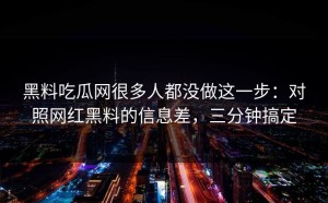 黑料吃瓜网很多人都没做这一步：对照网红黑料的信息差，三分钟搞定