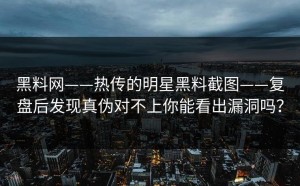 黑料网——热传的明星黑料截图——复盘后发现真伪对不上你能看出漏洞吗？