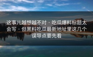 这事儿越想越不对 · 吃瓜爆料标题太会写 · 但黑料吃瓜最新地址里这几个误导点要先看
