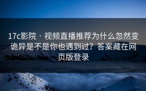 17c影院 · 视频直播推荐为什么忽然变诡异是不是你也遇到过？答案藏在网页版登录