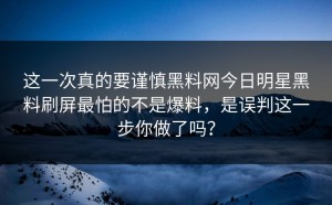 这一次真的要谨慎黑料网今日明星黑料刷屏最怕的不是爆料，是误判这一步你做了吗？