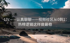 17c——认真聊聊——视频社区从0到1：热榜逻辑这样做最稳