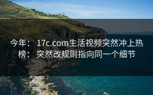 今年： 17c.com生活视频突然冲上热榜： 突然改规则指向同一个细节