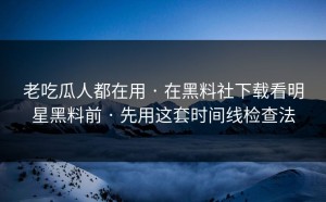 老吃瓜人都在用 · 在黑料社下载看明星黑料前 · 先用这套时间线检查法