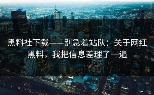 黑料社下载——别急着站队：关于网红黑料，我把信息差理了一遍