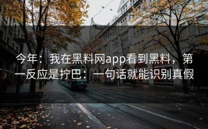 今年：我在黑料网app看到黑料，第一反应是拧巴：一句话就能识别真假