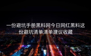 一份避坑手册黑料网今日网红黑料这份避坑清单清单建议收藏