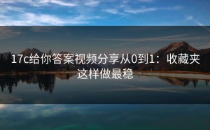 17c给你答案视频分享从0到1：收藏夹这样做最稳