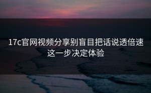 17c官网视频分享别盲目把话说透倍速这一步决定体验