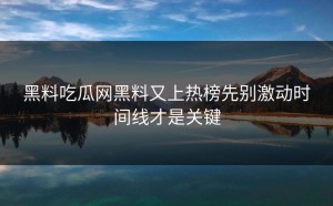 黑料吃瓜网黑料又上热榜先别激动时间线才是关键