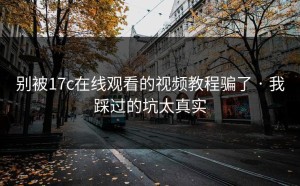 别被17c在线观看的视频教程骗了 · 我踩过的坑太真实