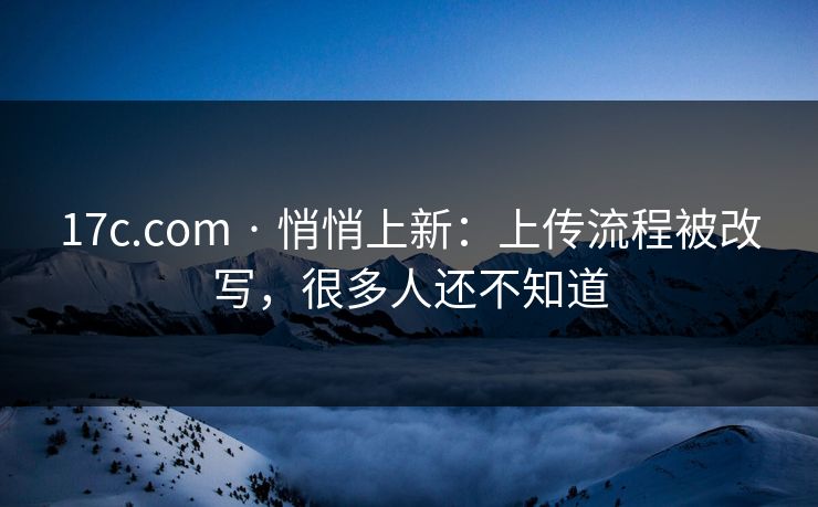 17c.com · 悄悄上新：上传流程被改写，很多人还不知道