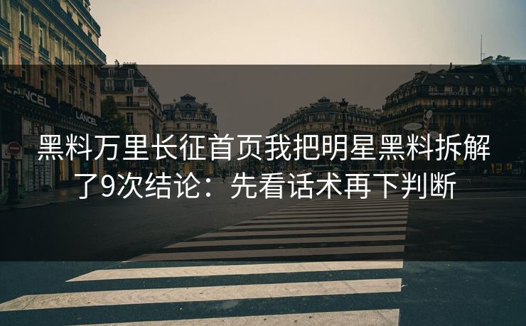 黑料万里长征首页我把明星黑料拆解了9次结论：先看话术再下判断