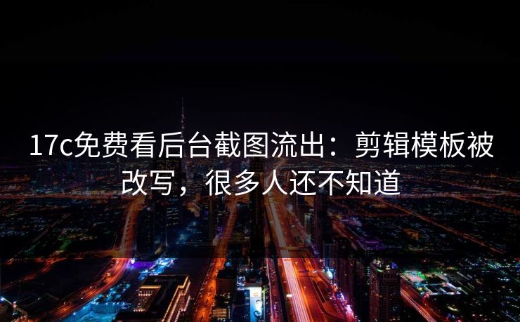 17c免费看后台截图流出：剪辑模板被改写，很多人还不知道