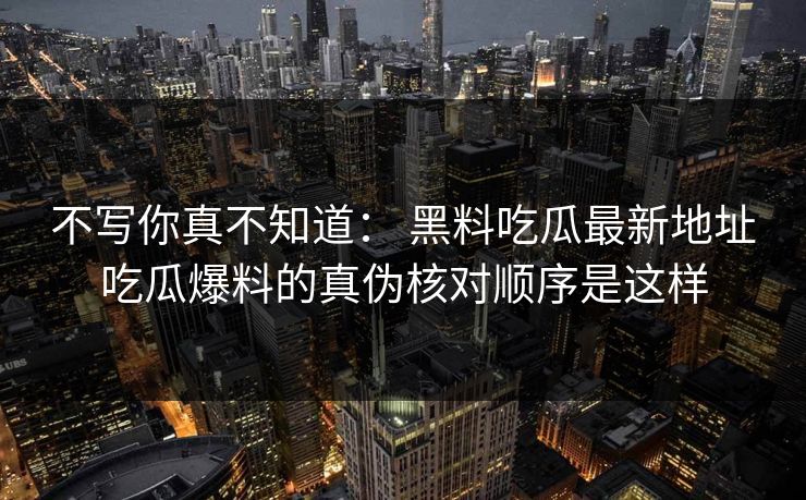 不写你真不知道： 黑料吃瓜最新地址吃瓜爆料的真伪核对顺序是这样