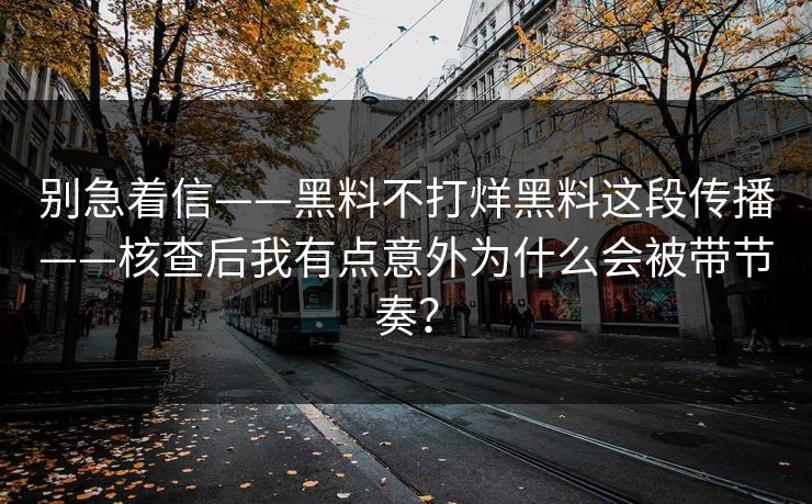 别急着信——黑料不打烊黑料这段传播——核查后我有点意外为什么会被带节奏？