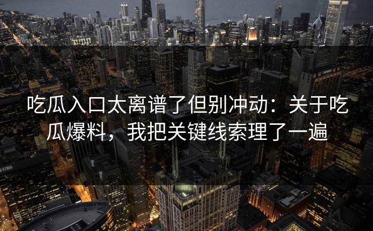 吃瓜入口太离谱了但别冲动：关于吃瓜爆料，我把关键线索理了一遍