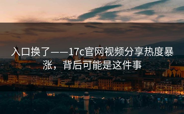 入口换了——17c官网视频分享热度暴涨，背后可能是这件事