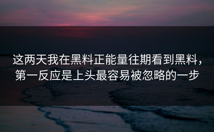 这两天我在黑料正能量往期看到黑料，第一反应是上头最容易被忽略的一步