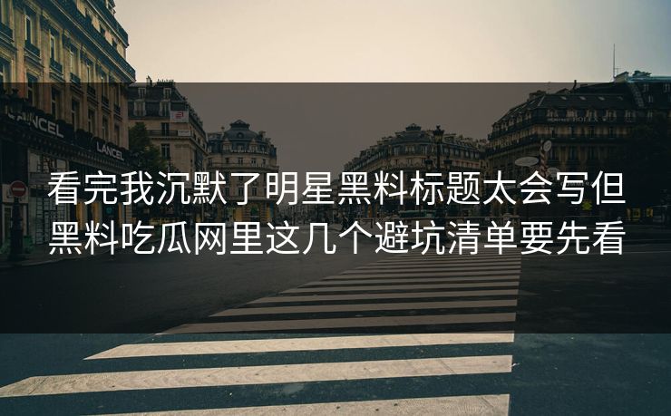看完我沉默了明星黑料标题太会写但黑料吃瓜网里这几个避坑清单要先看 看完我沉默了明星黑料标题太会写但黑料吃瓜网里这几个避坑清单要先看