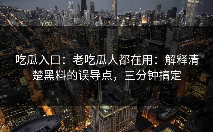 吃瓜入口：老吃瓜人都在用：解释清楚黑料的误导点，三分钟搞定