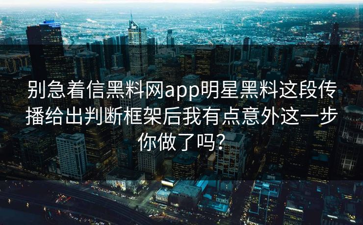 别急着信黑料网app明星黑料这段传播给出判断框架后我有点意外这一步你做了吗? 别急着信黑料网app明星黑料这段传播给出判断框架后我有点意外这一步你做了吗?