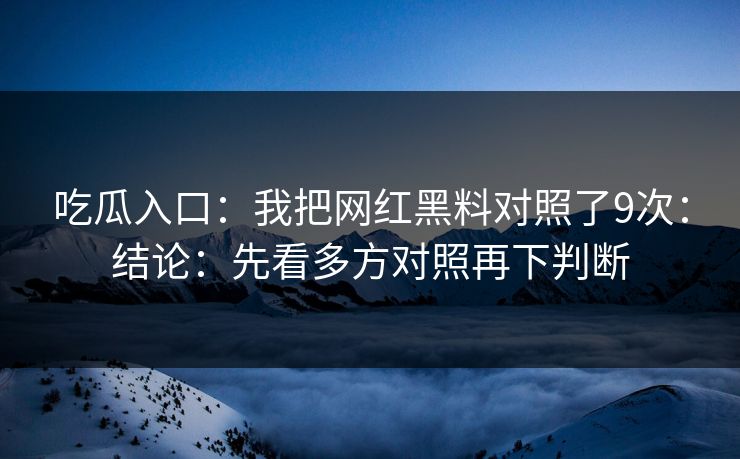 吃瓜入口：我把网红黑料对照了9次：结论：先看多方对照再下判断