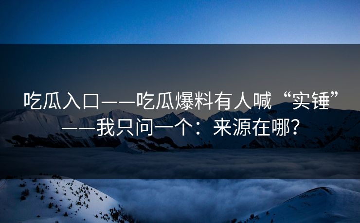 吃瓜入口——吃瓜爆料有人喊“实锤”——我只问一个：来源在哪？