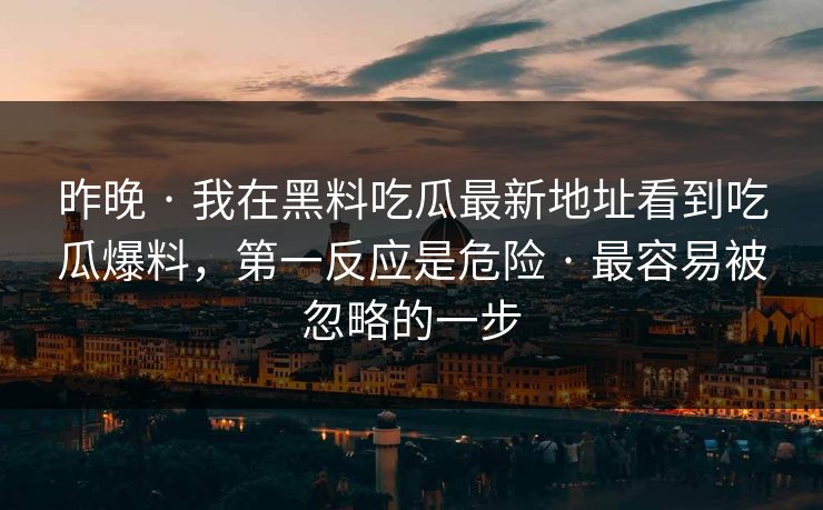 昨晚 · 我在黑料吃瓜最新地址看到吃瓜爆料，第一反应是危险 · 最容易被忽略的一步