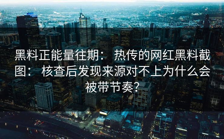 黑料正能量往期: 热传的网红黑料截图: 核查后发现来源对不上为什么会被带节奏? 黑料正能量往期: 热传的网红黑料截图: 核查后发现来源对不上为什么会被带节奏?