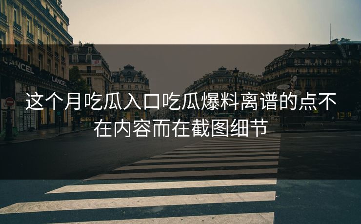 这个月吃瓜入口吃瓜爆料离谱的点不在内容而在截图细节