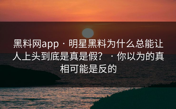 黑料网app · 明星黑料为什么总能让人上头到底是真是假？ · 你以为的真相可能是反的