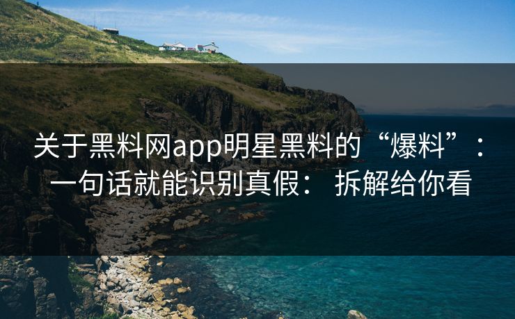 关于黑料网app明星黑料的“爆料”： 一句话就能识别真假： 拆解给你看