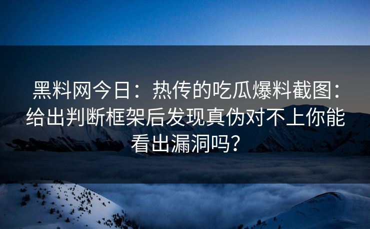 黑料网今日:热传的吃瓜爆料截图:给出判断框架后发现真伪对不上你能看出漏洞吗? 黑料网今日:热传的吃瓜爆料截图:给出判断框架后发现真伪对不上你能看出漏洞吗?