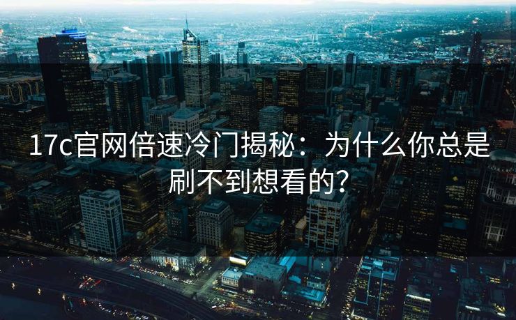 17c官网倍速冷门揭秘：为什么你总是刷不到想看的？