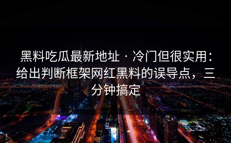 黑料吃瓜最新地址 · 冷门但很实用：给出判断框架网红黑料的误导点，三分钟搞定