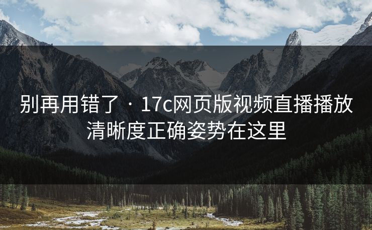 别再用错了 · 17c网页版视频直播播放清晰度正确姿势在这里