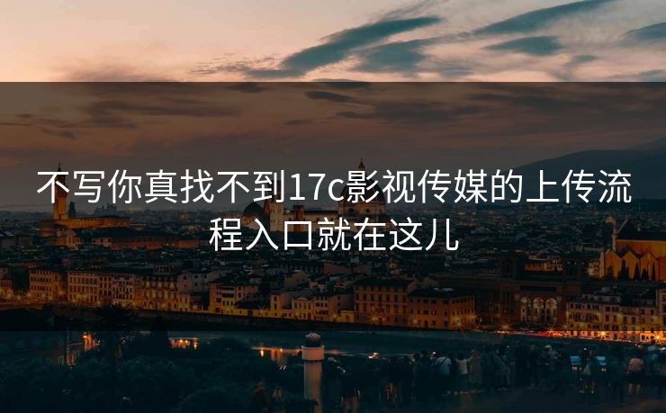 不写你真找不到17c影视传媒的上传流程入口就在这儿